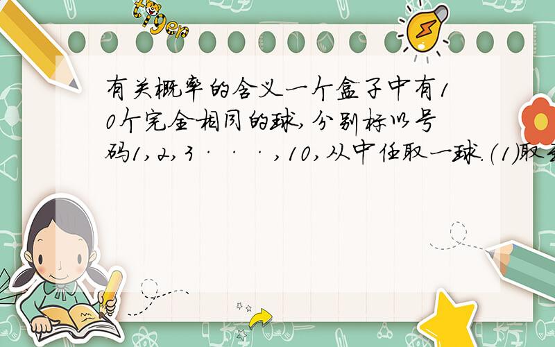 有关概率的含义一个盒子中有10个完全相同的球,分别标以号码1,2,3···,10,从中任取一球.（1）取到标号为5的球的