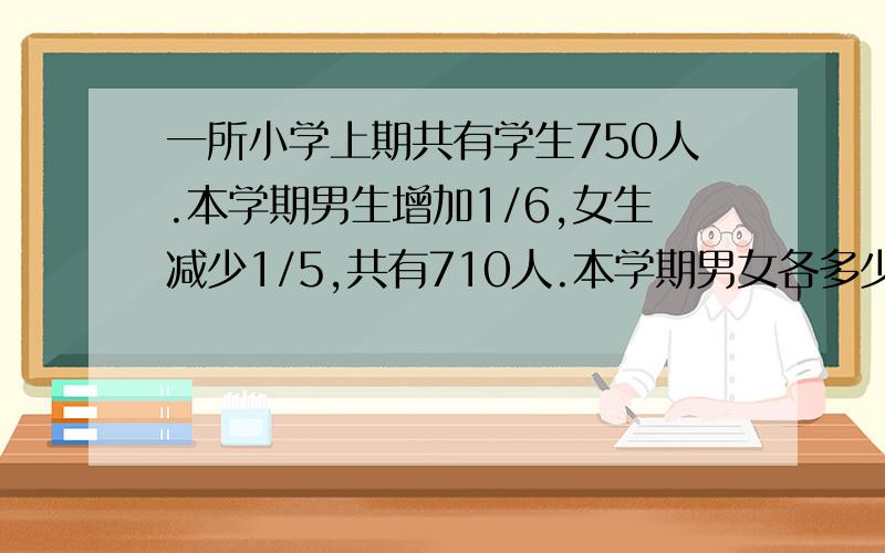 一所小学上期共有学生750人.本学期男生增加1/6,女生减少1/5,共有710人.本学期男女各多少人?