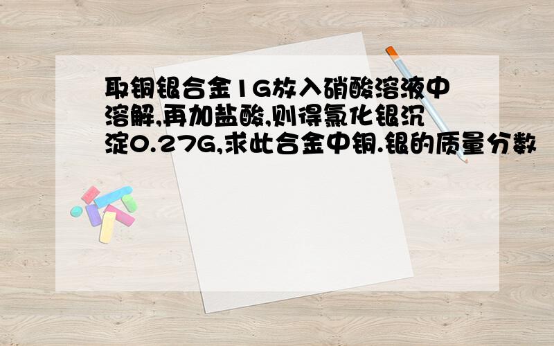 取铜银合金1G放入硝酸溶液中溶解,再加盐酸,则得氯化银沉淀0.27G,求此合金中铜.银的质量分数