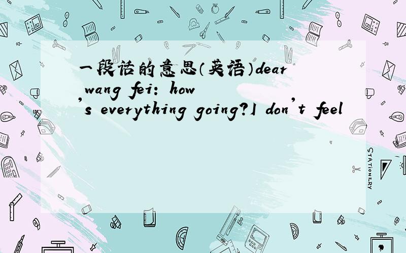 一段话的意思（英语）dear wang fei: how's everything going?I don't feel