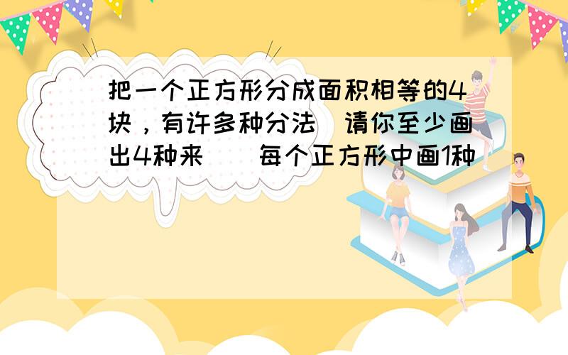 把一个正方形分成面积相等的4块，有许多种分法．请你至少画出4种来．（每个正方形中画1种）