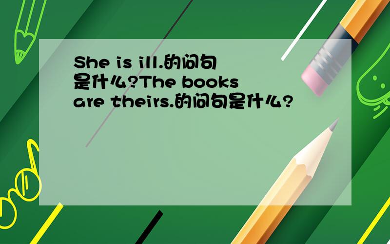 She is ill.的问句是什么?The books are theirs.的问句是什么?