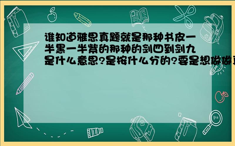 谁知道雅思真题就是那种书皮一半黑一半紫的那种的剑四到剑九是什么意思?是按什么分的?要是想做做真题的话做哪套比较好?