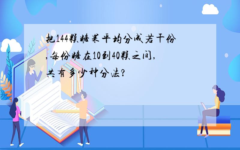 把144颗糖果平均分成若干份,每份糖在10到40颗之间,共有多少种分法?