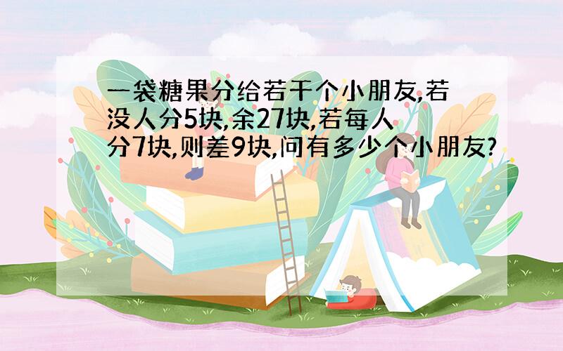 一袋糖果分给若干个小朋友,若没人分5块,余27块,若每人分7块,则差9块,问有多少个小朋友?