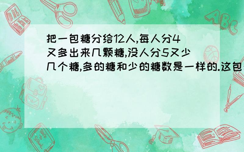 把一包糖分给12人,每人分4又多出来几颗糖,没人分5又少几个糖,多的糖和少的糖数是一样的.这包糖有多少个?