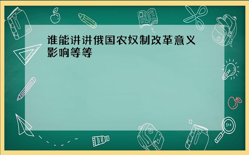 谁能讲讲俄国农奴制改革意义 影响等等