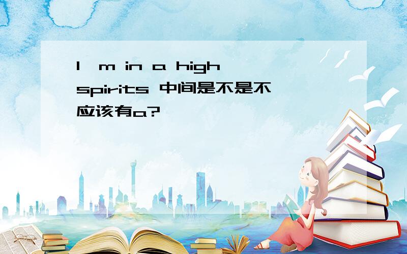 I'm in a high spirits 中间是不是不应该有a?