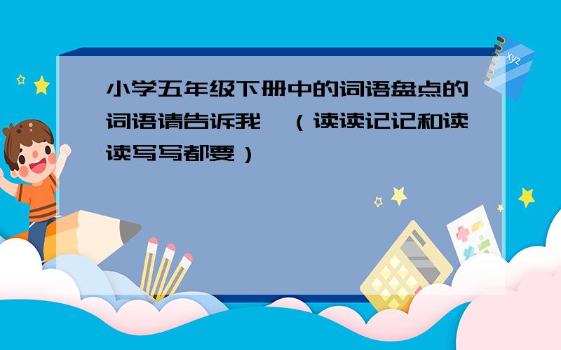 小学五年级下册中的词语盘点的词语请告诉我,（读读记记和读读写写都要）