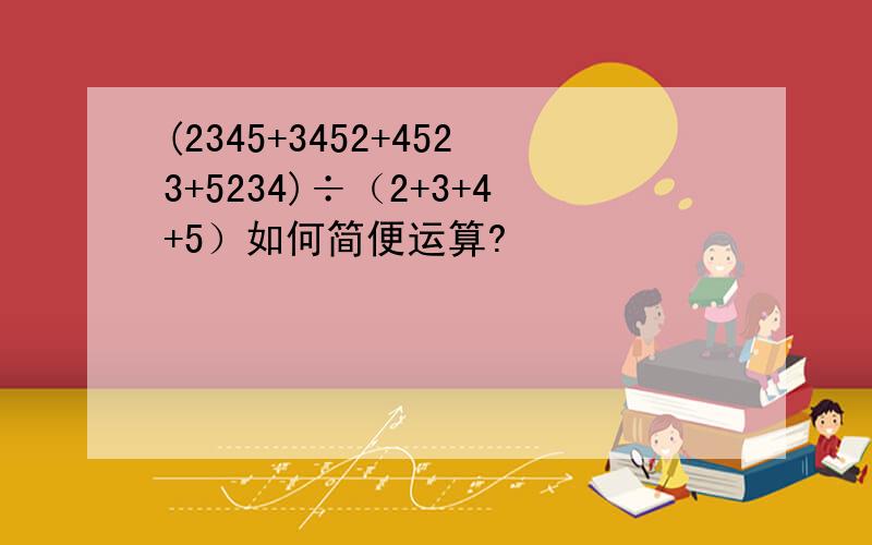 (2345+3452+4523+5234)÷（2+3+4+5）如何简便运算?