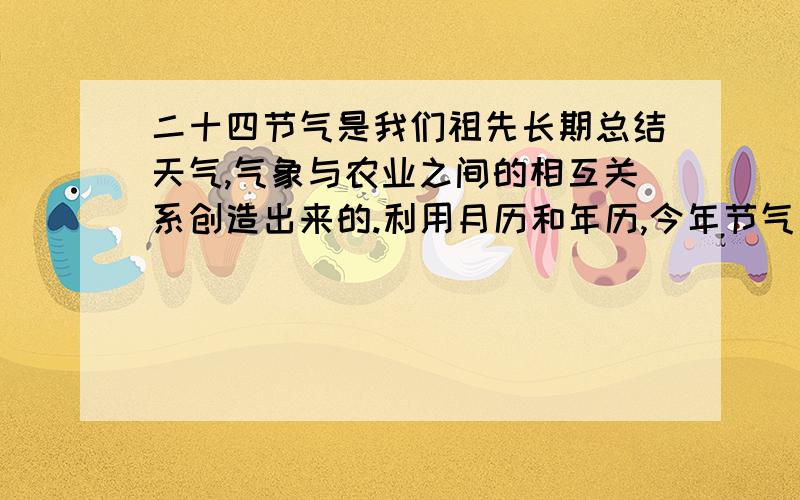 二十四节气是我们祖先长期总结天气,气象与农业之间的相互关系创造出来的.利用月历和年历,今年节气有