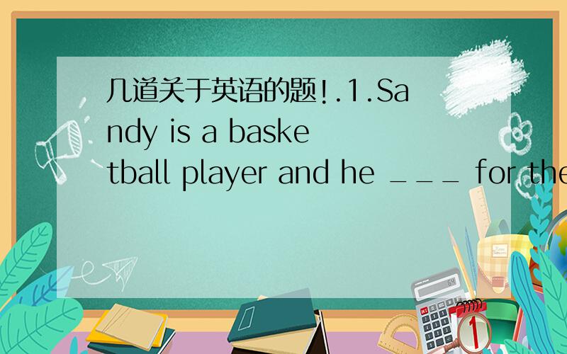 几道关于英语的题!.1.Sandy is a basketball player and he ___ for the