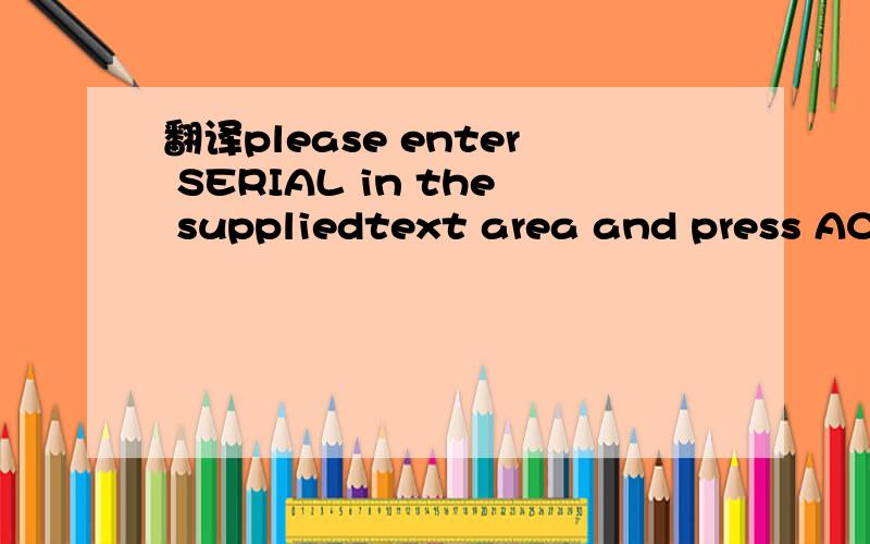 翻译please enter SERIAL in the suppliedtext area and press ACT