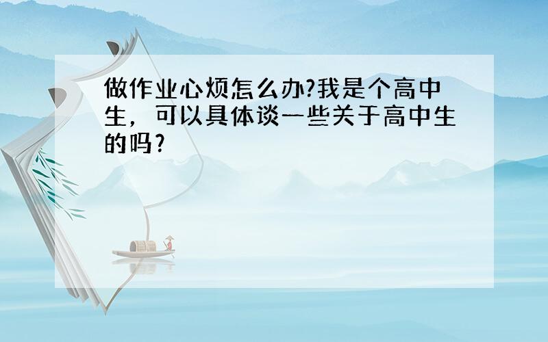 做作业心烦怎么办?我是个高中生，可以具体谈一些关于高中生的吗？