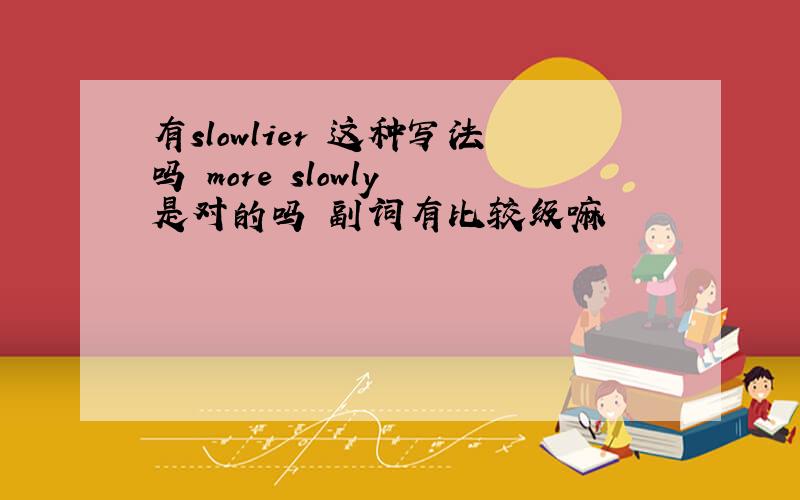 有slowlier 这种写法吗 more slowly 是对的吗 副词有比较级嘛