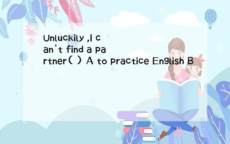 Unluckily ,I can't find a partner( ) A to practice English B