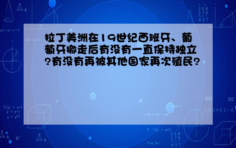 拉丁美洲在19世纪西班牙、葡萄牙撤走后有没有一直保持独立?有没有再被其他国家再次殖民?