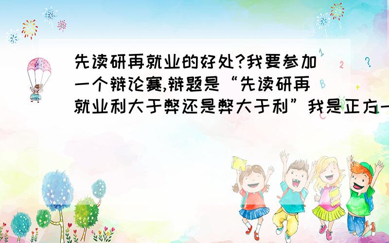 先读研再就业的好处?我要参加一个辩论赛,辩题是“先读研再就业利大于弊还是弊大于利”我是正方一辩,主要是从读研能够“缓解就