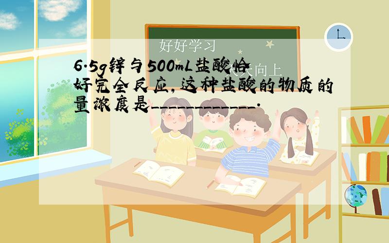 6.5g锌与500mL盐酸恰好完全反应,这种盐酸的物质的量浓度是____________.