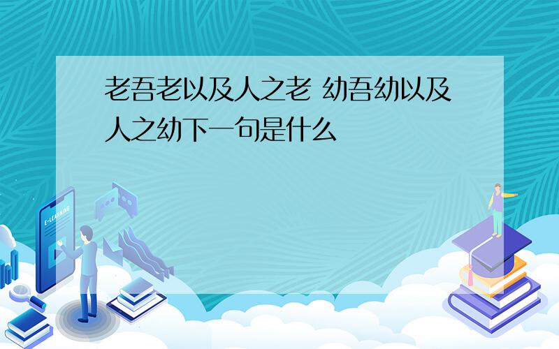 老吾老以及人之老 幼吾幼以及人之幼下一句是什么