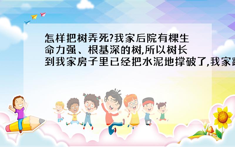 怎样把树弄死?我家后院有棵生命力强、根基深的树,所以树长到我家房子里已经把水泥地撑破了,我家跟树的主人有仇,明着砍是不行