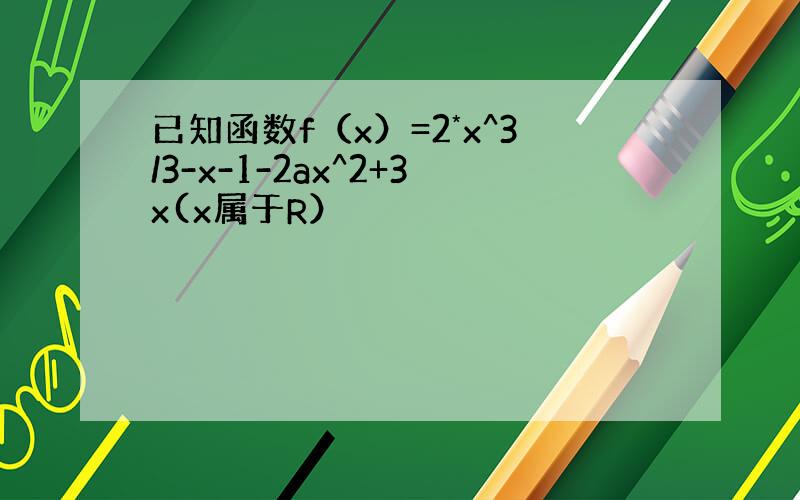 已知函数f（x）=2*x^3/3-x-1-2ax^2+3x(x属于R）