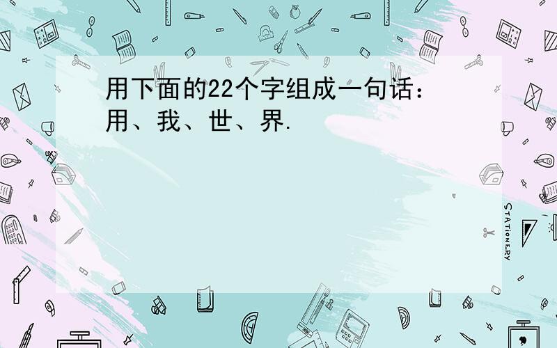 用下面的22个字组成一句话：用、我、世、界.