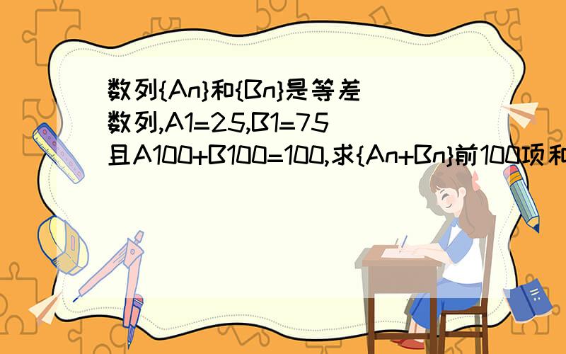 数列{An}和{Bn}是等差数列,A1=25,B1=75且A100+B100=100,求{An+Bn}前100项和