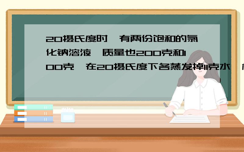 20摄氏度时,有两份饱和的氯化钠溶液,质量也200克和100克,在20摄氏度下各蒸发掉11克水,析出的晶体的两为A克和B