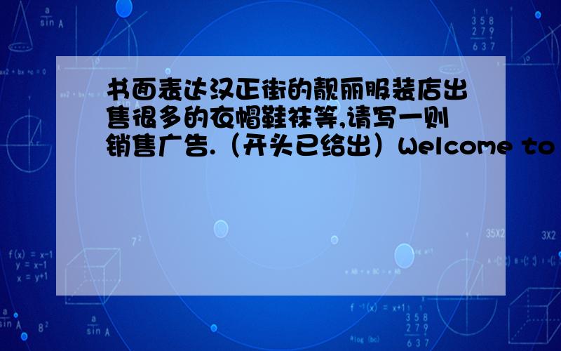 书面表达汉正街的靓丽服装店出售很多的衣帽鞋袜等,请写一则销售广告.（开头已给出）Welcome to Liang Clo