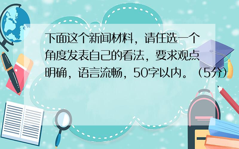 下面这个新闻材料，请任选一个角度发表自己的看法，要求观点明确，语言流畅，50字以内。（5分）