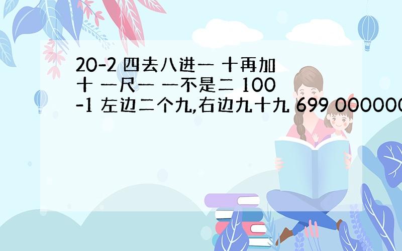 20-2 四去八进一 十再加十 一尺一 一不是二 100-1 左边二个九,右边九十九 699 000000000 一二三