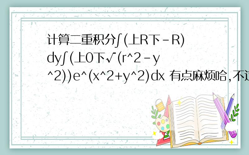 计算二重积分∫(上R下-R)dy∫(上0下√(r^2-y^2))e^(x^2+y^2)dx 有点麻烦哈,不过很急~~~