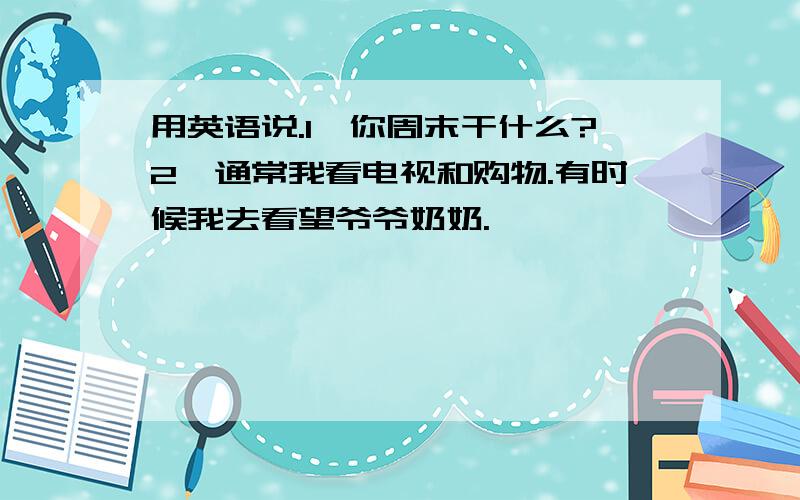 用英语说.1,你周末干什么?2,通常我看电视和购物.有时候我去看望爷爷奶奶.