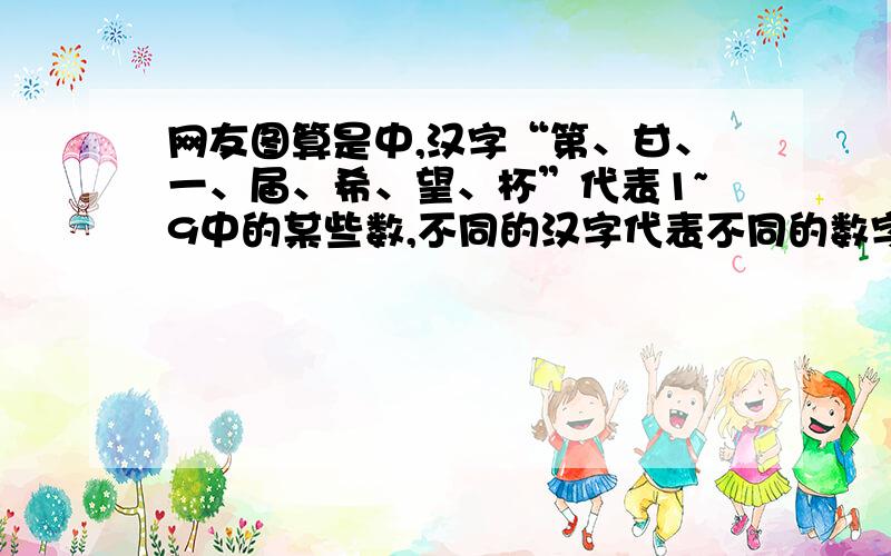 网友图算是中,汉字“第、甘、一、届、希、望、杯”代表1~9中的某些数,不同的汉字代表不同的数字,恰使的