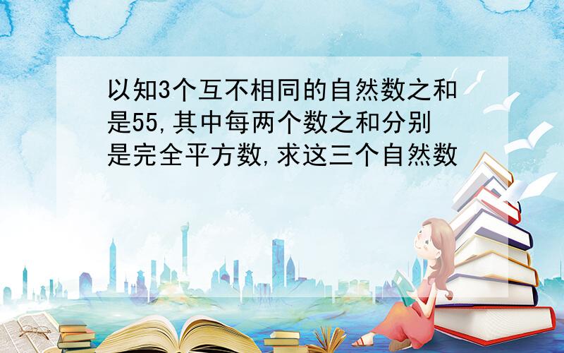 以知3个互不相同的自然数之和是55,其中每两个数之和分别是完全平方数,求这三个自然数