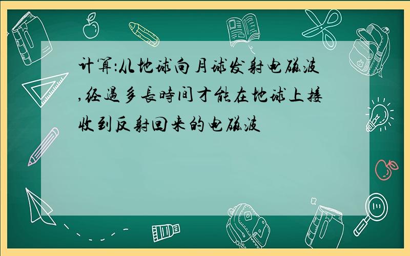 计算：从地球向月球发射电磁波,经过多长时间才能在地球上接收到反射回来的电磁波