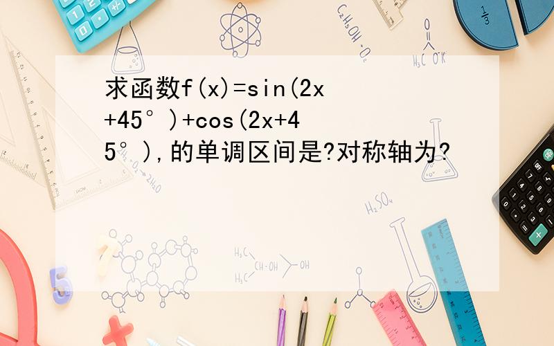 求函数f(x)=sin(2x+45°)+cos(2x+45°),的单调区间是?对称轴为?