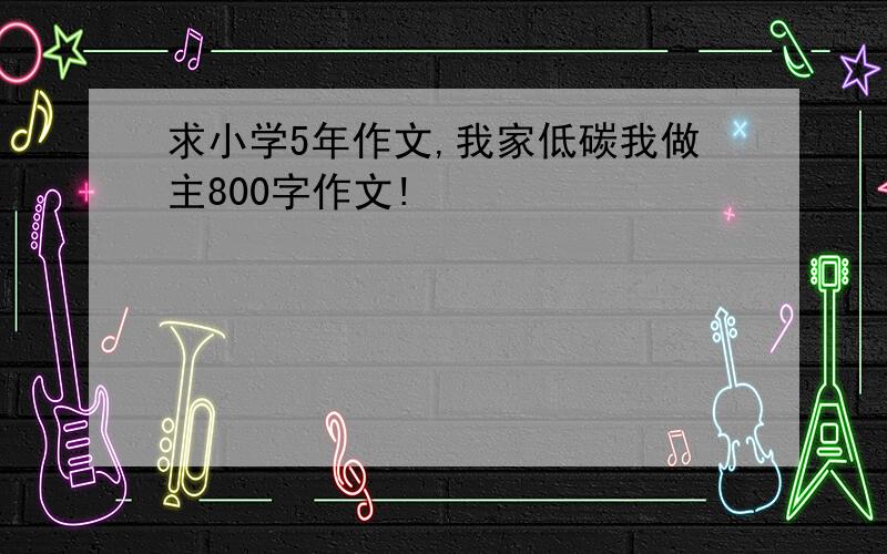 求小学5年作文,我家低碳我做主800字作文!