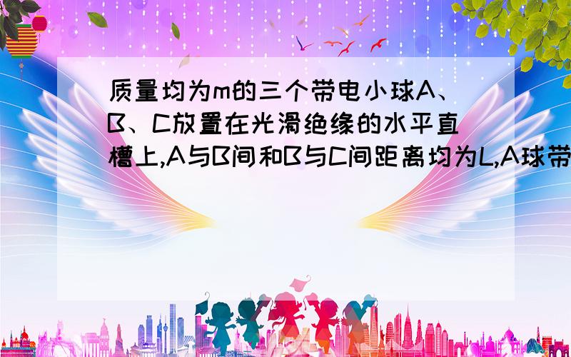 质量均为m的三个带电小球A、B、C放置在光滑绝缘的水平直槽上,A与B间和B与C间距离均为L,A球带电量为QA=8q,B球