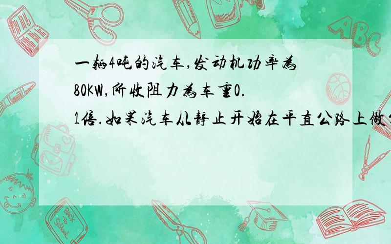 一辆4吨的汽车,发动机功率为80KW,所收阻力为车重0.1倍.如果汽车从静止开始在平直公路上做匀加速运动,栋功率达到额定