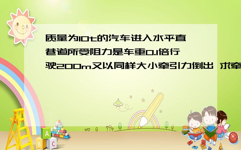 质量为10t的汽车进入水平直巷道所受阻力是车重0.1倍行驶200m又以同样大小牵引力倒出 求牵引力做的功