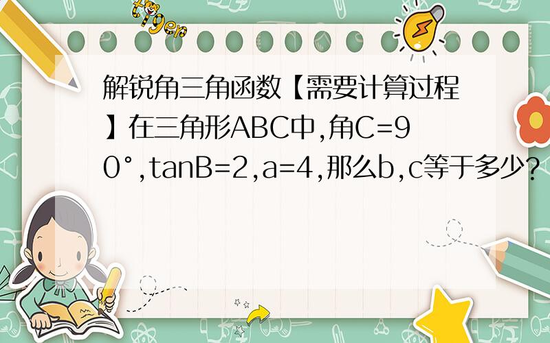 解锐角三角函数【需要计算过程】在三角形ABC中,角C=90°,tanB=2,a=4,那么b,c等于多少?