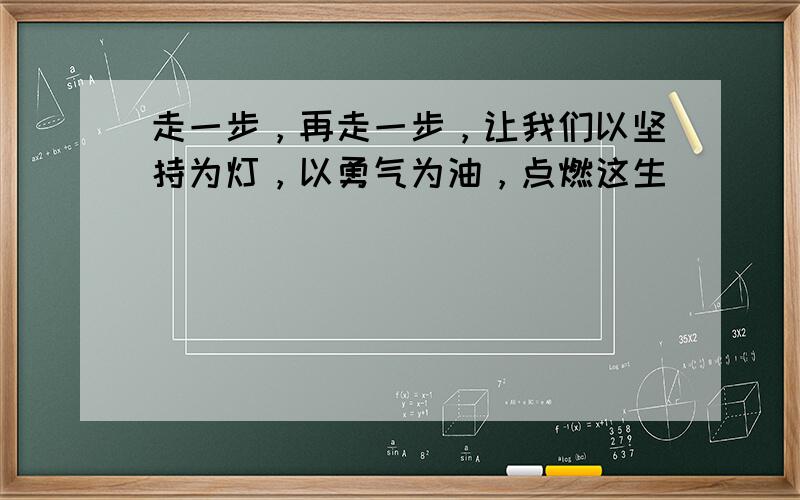 走一步，再走一步，让我们以坚持为灯，以勇气为油，点燃这生