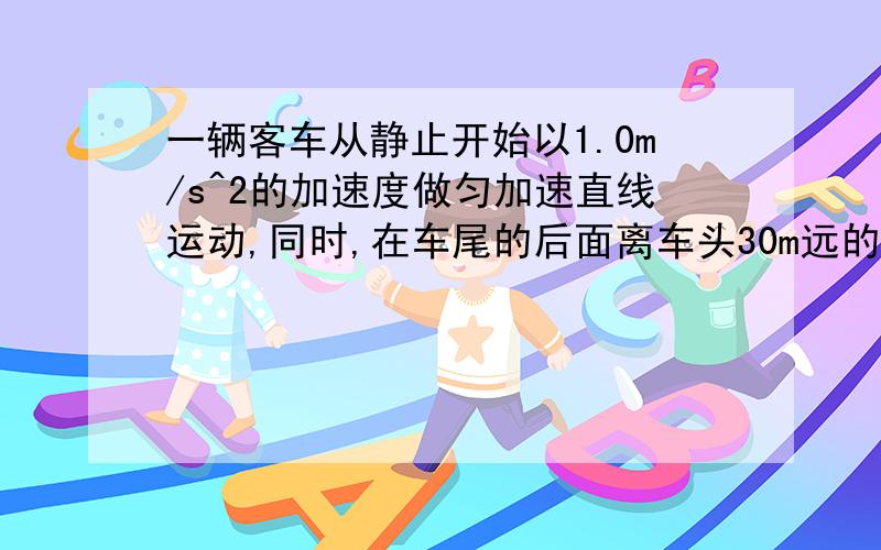 一辆客车从静止开始以1.0m/s^2的加速度做匀加速直线运动,同时,在车尾的后面离车头30m远的地方有一乘客以某一恒定的