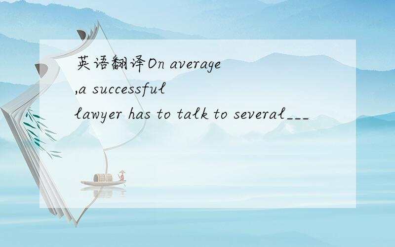 英语翻译On average,a successful lawyer has to talk to several___