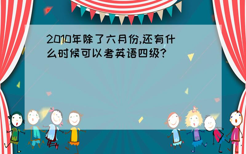 2010年除了六月份,还有什么时候可以考英语四级?