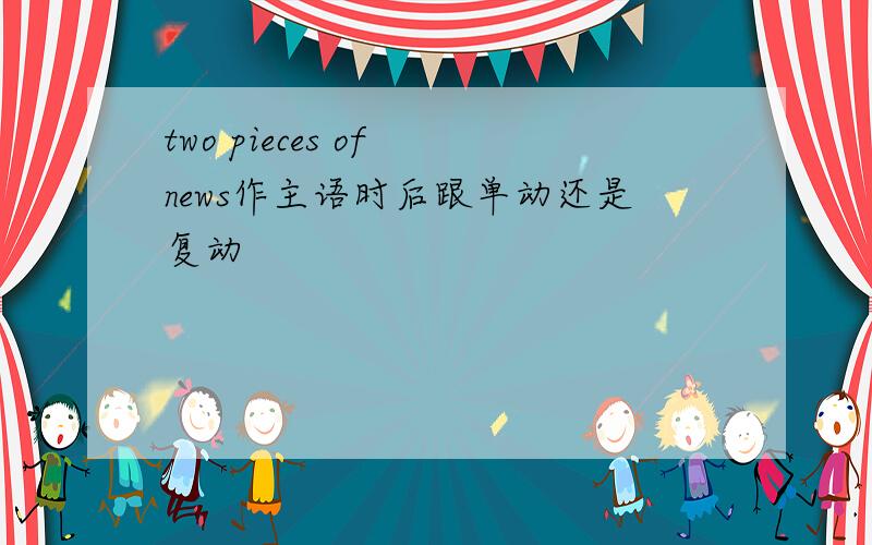 two pieces of news作主语时后跟单动还是复动