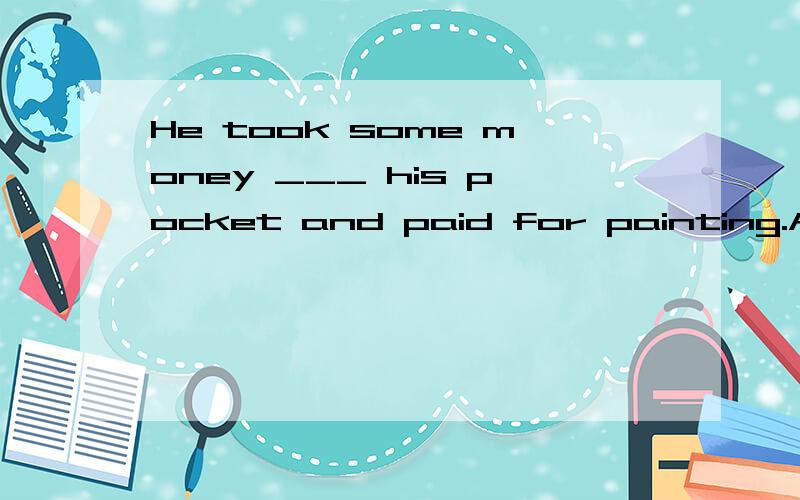 He took some money ___ his pocket and paid for painting.A.ou