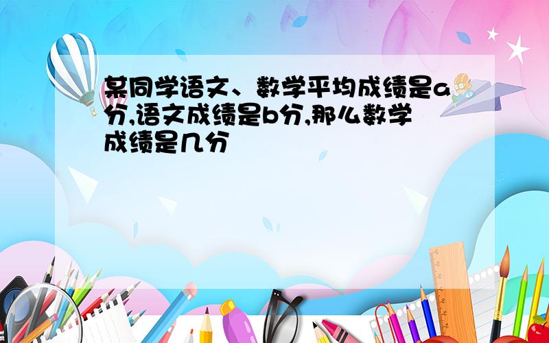 某同学语文、数学平均成绩是a分,语文成绩是b分,那么数学成绩是几分